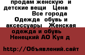 продам женскую  и детские вещи › Цена ­ 100-5000 - Все города Одежда, обувь и аксессуары » Женская одежда и обувь   . Ненецкий АО,Куя д.